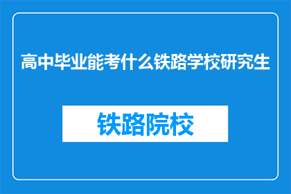 高中毕业能考什么铁路学校研究生(高中毕业生能否报考铁路学校研究生？)