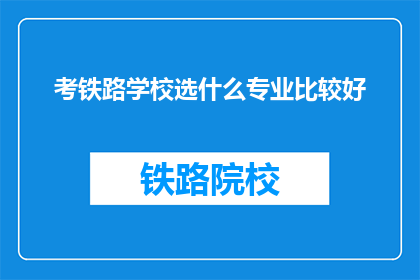 考铁路学校选什么专业比较好(选择铁路学校的最佳专业是什么？)