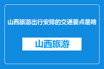 山西旅游出行安排的交通要点是啥(山西旅游出行，您需要关注哪些交通要点？)