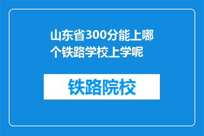 山东省300分能上哪个铁路学校上学呢(山东省300分能上哪个铁路学校上学？)
