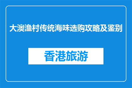 大澳渔村传统海味选购攻略及鉴别(如何选购大澳渔村的正宗海味？)