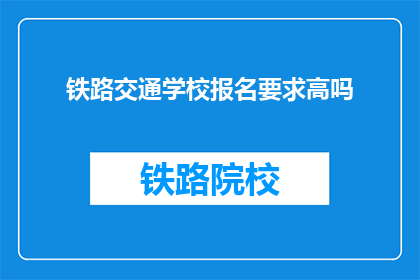 铁路交通学校报名要求高吗(报名铁路交通学校是否要求高？)