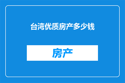 台湾优质房产多少钱(台湾优质房产的价格是多少？)
