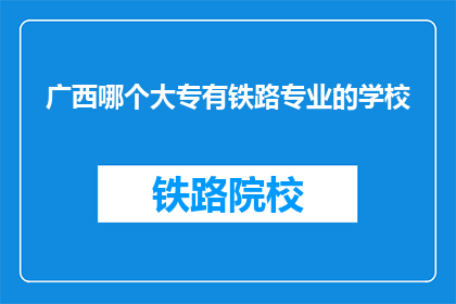 广西哪个大专有铁路专业的学校(广西哪个大专院校提供铁路专业教育？)