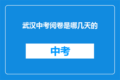 武汉中考阅卷是哪几天的(武汉中考阅卷具体日期是何时？)