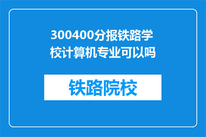 300400分报铁路学校计算机专业可以吗(300400分能报考铁路学校计算机专业吗？)