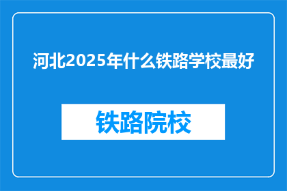 河北2025年什么铁路学校最好(河北2025年，哪所铁路学校最优秀？)