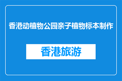 香港动植物公园亲子植物标本制作(香港动植物公园亲子植物标本制作活动是否适合家庭参与？)