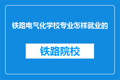 铁路电气化学校专业怎样就业的(铁路电气化专业毕业生的就业前景如何？)