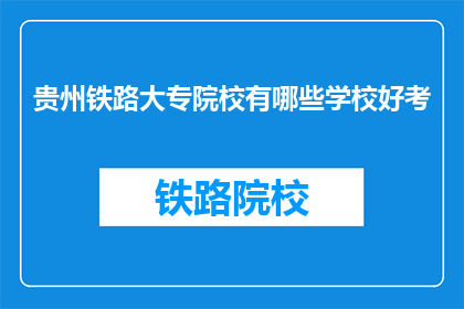贵州铁路大专院校有哪些学校好考(哪些贵州铁路大专院校好考？)