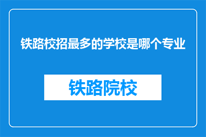 铁路校招最多的学校是哪个专业(铁路行业招聘中，哪些专业毕业生最受欢迎？)