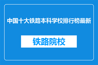 中国十大铁路本科学校排行榜最新(中国十大铁路本科学校最新排行榜是？)