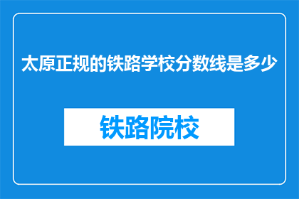 太原正规的铁路学校分数线是多少(太原铁路学校录取分数线是多少？)