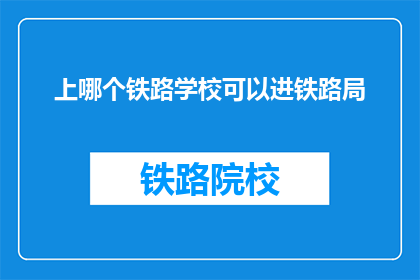 上哪个铁路学校可以进铁路局(如何选择合适的铁路学校以进入铁路局？)