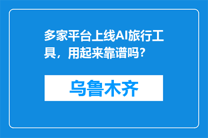 多家平台上线AI旅行工具，用起来靠谱吗？