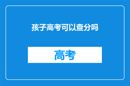 孩子高考可以查分吗(孩子高考后能查分吗？)