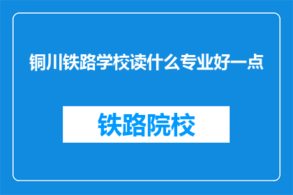 铜川铁路学校读什么专业好一点(铜川铁路学校哪些专业更值得选择？)