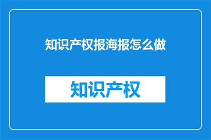 知识产权报海报怎么做(如何制作知识产权报的吸引人海报？)