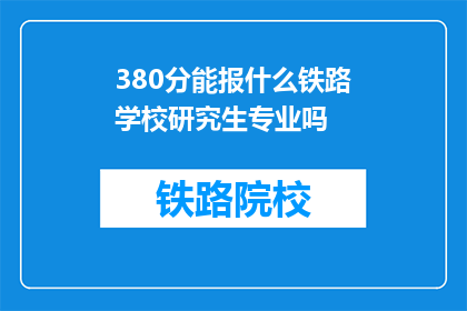 380分能报什么铁路学校研究生专业吗(380分能否报考铁路学校研究生专业？)