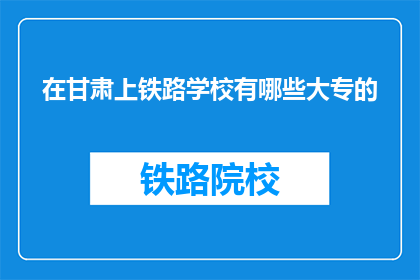 在甘肃上铁路学校有哪些大专的(在甘肃，哪些铁路学校提供大专学历教育？)