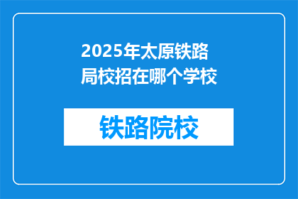 2025年太原铁路局校招在哪个学校(2025年太原铁路局校招将在哪所学校举行？)