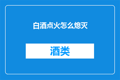 白酒点火怎么熄灭(如何安全熄灭白酒火焰？)