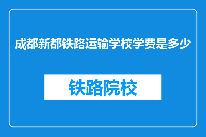 成都新都铁路运输学校学费是多少(成都新都铁路运输学校学费是多少？)