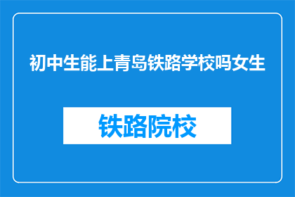 初中生能上青岛铁路学校吗女生(初中女生能否进入青岛铁路学校就读？)