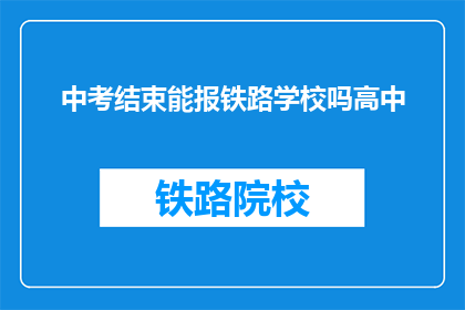 中考结束能报铁路学校吗高中(中考结束后，能否报考铁路学校？)