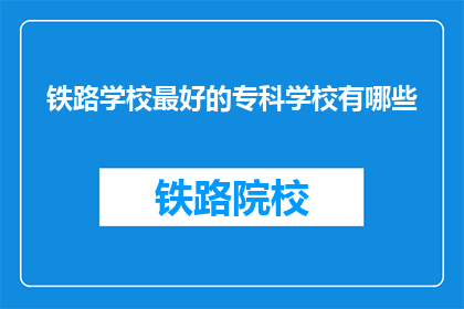 铁路学校最好的专科学校有哪些(哪些铁路专科学校是最优秀的？)