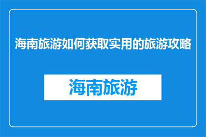 海南旅游如何获取实用的旅游攻略(如何获取海南旅游的实用攻略？)