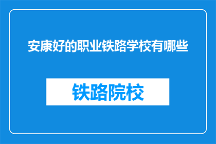 安康好的职业铁路学校有哪些(有哪些职业铁路学校是安康地区的好选择？)