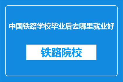 中国铁路学校毕业后去哪里就业好(毕业后中国铁路学校的学生应如何规划职业道路？)