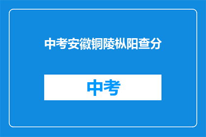 中考安徽铜陵枞阳查分(安徽铜陵枞阳中考成绩查询何时进行？)