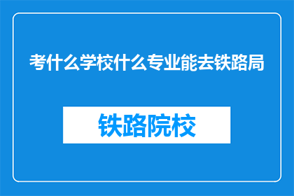 考什么学校什么专业能去铁路局(如何选择合适的学校和专业以进入铁路局？)