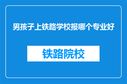 男孩子上铁路学校报哪个专业好(男孩子上铁路学校，报哪个专业好？)