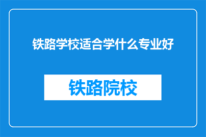 铁路学校适合学什么专业好(铁路学校应选择哪些专业以适应未来需求？)
