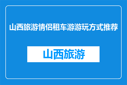 山西旅游情侣租车游游玩方式推荐(山西情侣租车游：探索美景的最佳方式是什么？)