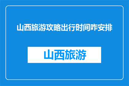 山西旅游攻略出行时间咋安排(如何合理安排山西旅游行程？)