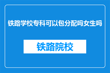 铁路学校专科可以包分配吗女生吗(铁路学校专科生是否享有包分配女生权益？)