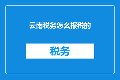 云南税务怎么报税的(如何正确报税？云南税务指南)