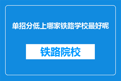 单招分低上哪家铁路学校最好呢(哪所铁路学校是单招分数低的最佳选择？)