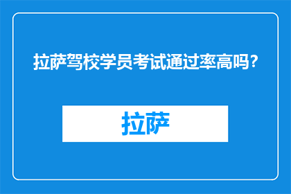 拉萨驾校学员考试通过率高吗？(拉萨驾校学员考试通过率如何？)