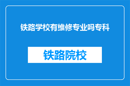 铁路学校有维修专业吗专科(铁路学校是否提供维修专业专科课程？)