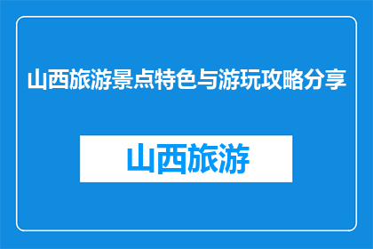 山西旅游景点特色与游玩攻略分享(山西旅游景点特色与游玩攻略分享)