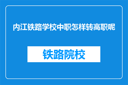 内江铁路学校中职怎样转高职呢(内江铁路学校中职生如何转入高职院校？)