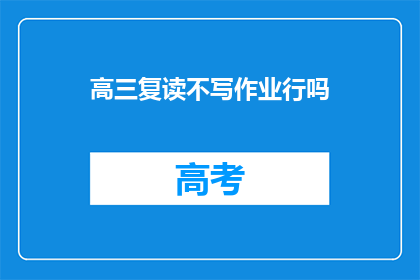 高三复读不写作业行吗(高三复读期间，学生是否能够免除写作业的责任？)