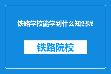 铁路学校能学到什么知识呢(铁路学校能学到什么知识呢？)