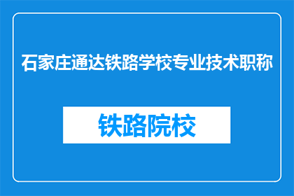 石家庄通达铁路学校专业技术职称(石家庄通达铁路学校专业技术职称是什么？)
