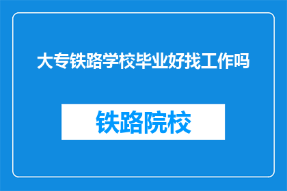 大专铁路学校毕业好找工作吗(大专铁路学校毕业生的就业前景如何？)